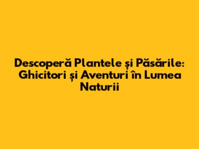 Descoperă Plantele și Păsările: Ghicitori și Aventuri în Lumea Naturii