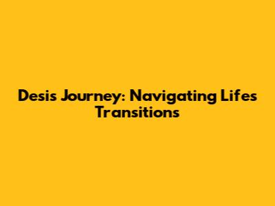 Desi's Journey: Navigating Life's Transitions