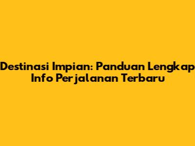 Destinasi Impian: Panduan Lengkap Info Perjalanan Terbaru
