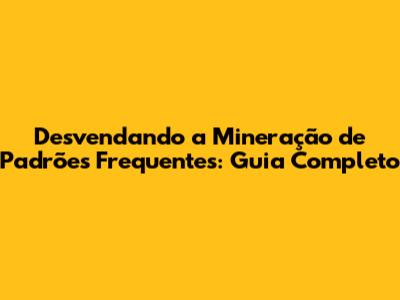 Desvendando a Mineração de Padrões Frequentes: Guia Completo