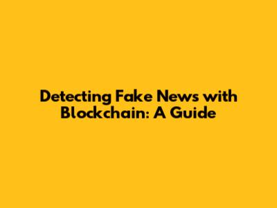 Detecting Fake News with Blockchain: A Guide