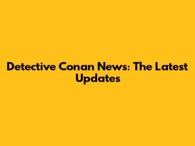 Detective Conan News: The Latest Updates