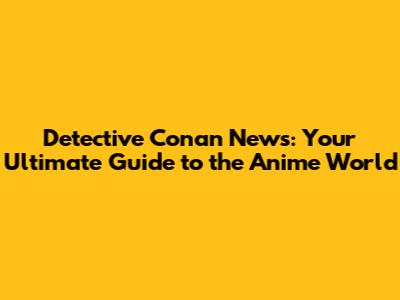 Detective Conan News: Your Ultimate Guide to the Anime World