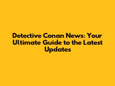 Detective Conan News: Your Ultimate Guide to the Latest Updates
