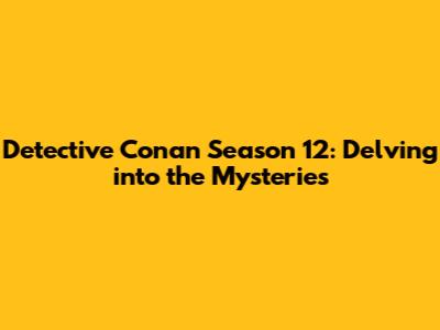 Detective Conan Season 12: Delving into the Mysteries