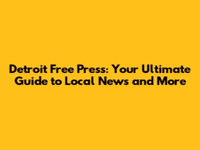 Detroit Free Press: Your Ultimate Guide to Local News and More