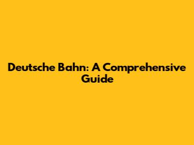 Deutsche Bahn: A Comprehensive Guide