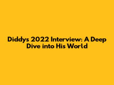 Diddy's 2022 Interview: A Deep Dive into His World