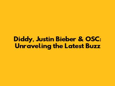 Diddy, Justin Bieber & OSC: Unraveling the Latest Buzz