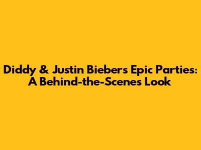 Diddy & Justin Bieber's Epic Parties: A Behind-the-Scenes Look