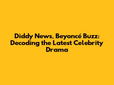 Diddy News, Beyoncé Buzz: Decoding the Latest Celebrity Drama