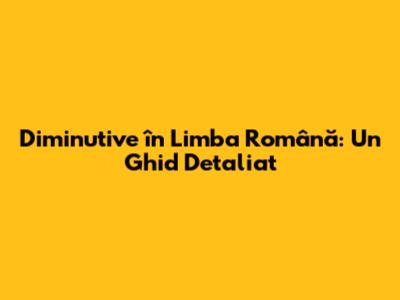 Diminutive în Limba Română: Un Ghid Detaliat