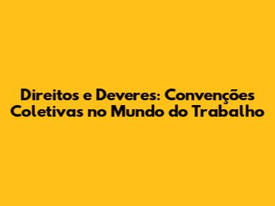Direitos e Deveres: Convenções Coletivas no Mundo do Trabalho