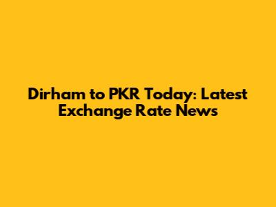 Dirham to PKR Today: Latest Exchange Rate News