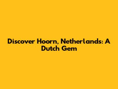 Discover Hoorn, Netherlands: A Dutch Gem