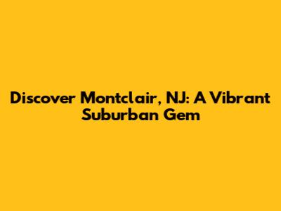 Discover Montclair, NJ: A Vibrant Suburban Gem