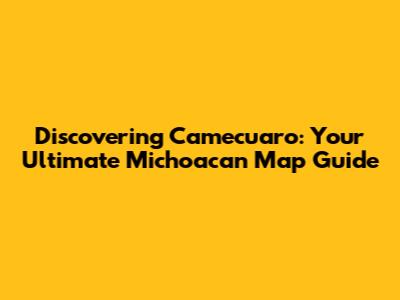 Discovering Camecuaro: Your Ultimate Michoacan Map Guide