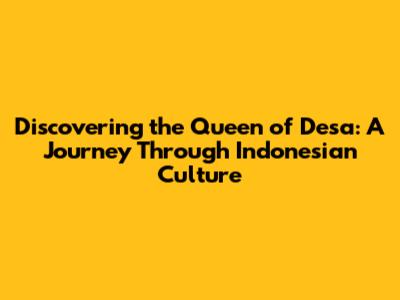 Discovering the Queen of Desa: A Journey Through Indonesian Culture