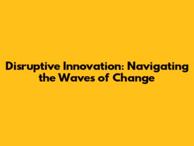 Disruptive Innovation: Navigating the Waves of Change