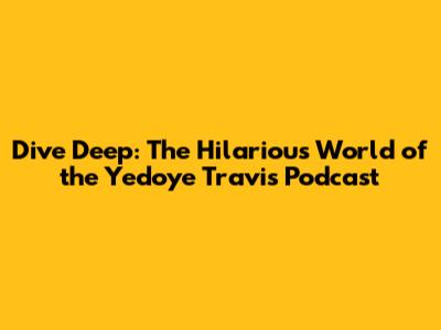 Dive Deep: The Hilarious World of the Yedoye Travis Podcast