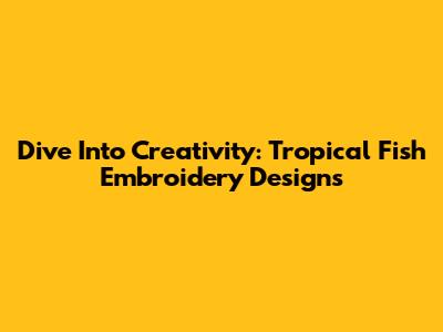 Dive Into Creativity: Tropical Fish Embroidery Designs