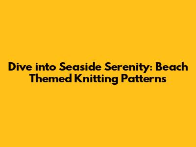 Dive into Seaside Serenity: Beach Themed Knitting Patterns