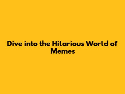 Dive into the Hilarious World of Memes