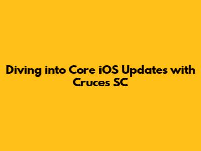 Diving into Core iOS Updates with Cruces SC