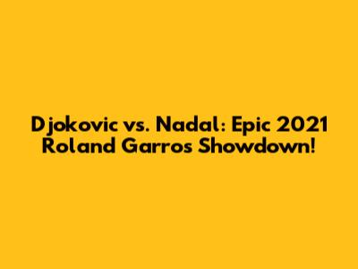 Djokovic vs. Nadal: Epic 2021 Roland Garros Showdown!