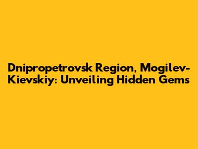 Dnipropetrovsk Region, Mogilev-Kievskiy: Unveiling Hidden Gems