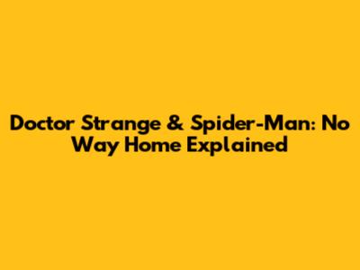 Doctor Strange & Spider-Man: No Way Home Explained