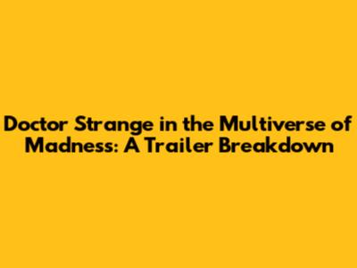 Doctor Strange in the Multiverse of Madness: A Trailer Breakdown