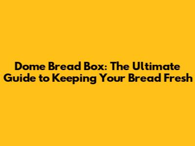 Dome Bread Box: The Ultimate Guide to Keeping Your Bread Fresh