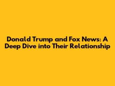 Donald Trump and Fox News: A Deep Dive into Their Relationship