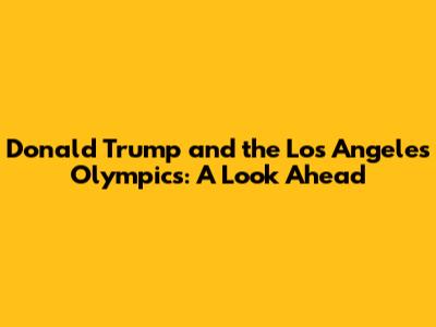 Donald Trump and the Los Angeles Olympics: A Look Ahead