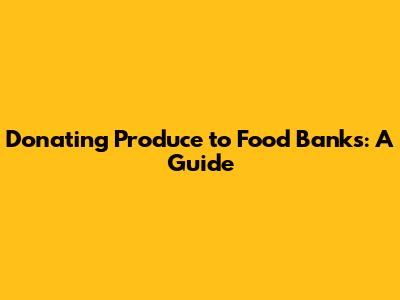 Donating Produce to Food Banks: A Guide