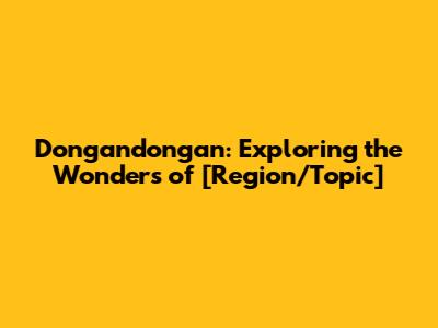Dongandongan: Exploring the Wonders of [Region/Topic]
