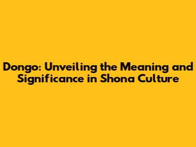 Dongo: Unveiling the Meaning and Significance in Shona Culture