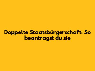 Doppelte Staatsbürgerschaft: So beantragst du sie