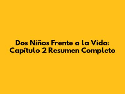 Dos Niños Frente a la Vida: Capítulo 2 Resumen Completo