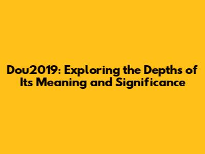 Dou2019: Exploring the Depths of Its Meaning and Significance