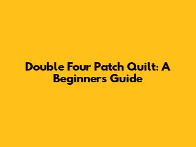 Double Four Patch Quilt: A Beginner's Guide