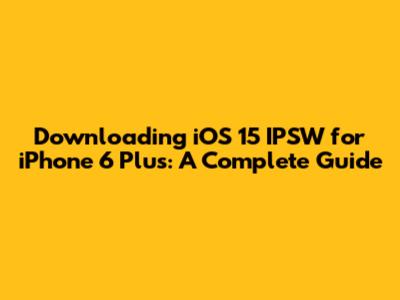 Downloading iOS 15 IPSW for iPhone 6 Plus: A Complete Guide