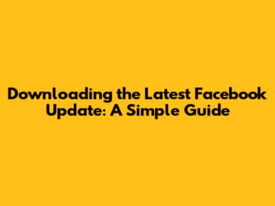Downloading the Latest Facebook Update: A Simple Guide