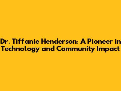 Dr. Tiffanie Henderson: A Pioneer in Technology and Community Impact