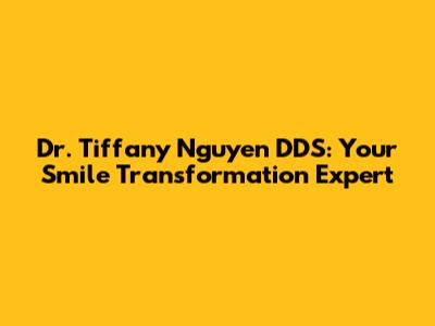 Dr. Tiffany Nguyen DDS: Your Smile Transformation Expert