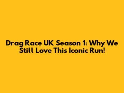 Drag Race UK Season 1: Why We Still Love This Iconic Run!