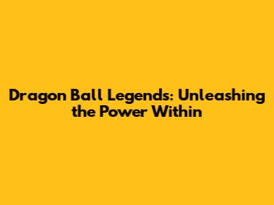 Dragon Ball Legends: Unleashing the Power Within