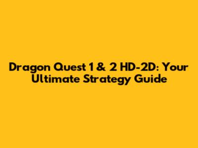 Dragon Quest 1 & 2 HD-2D: Your Ultimate Strategy Guide