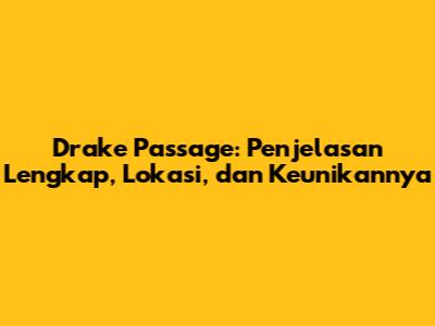 Drake Passage: Penjelasan Lengkap, Lokasi, dan Keunikannya